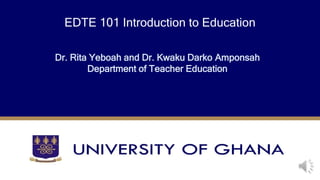 EDTE 101 Introduction to Education
Dr. Rita Yeboah and Dr. Kwaku Darko Amponsah
Department of Teacher Education
 