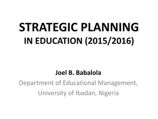 STRATEGIC PLANNING
IN EDUCATION (2015/2016)
Joel B. Babalola
Department of Educational Management,
University of Ibadan, Nigeria
 