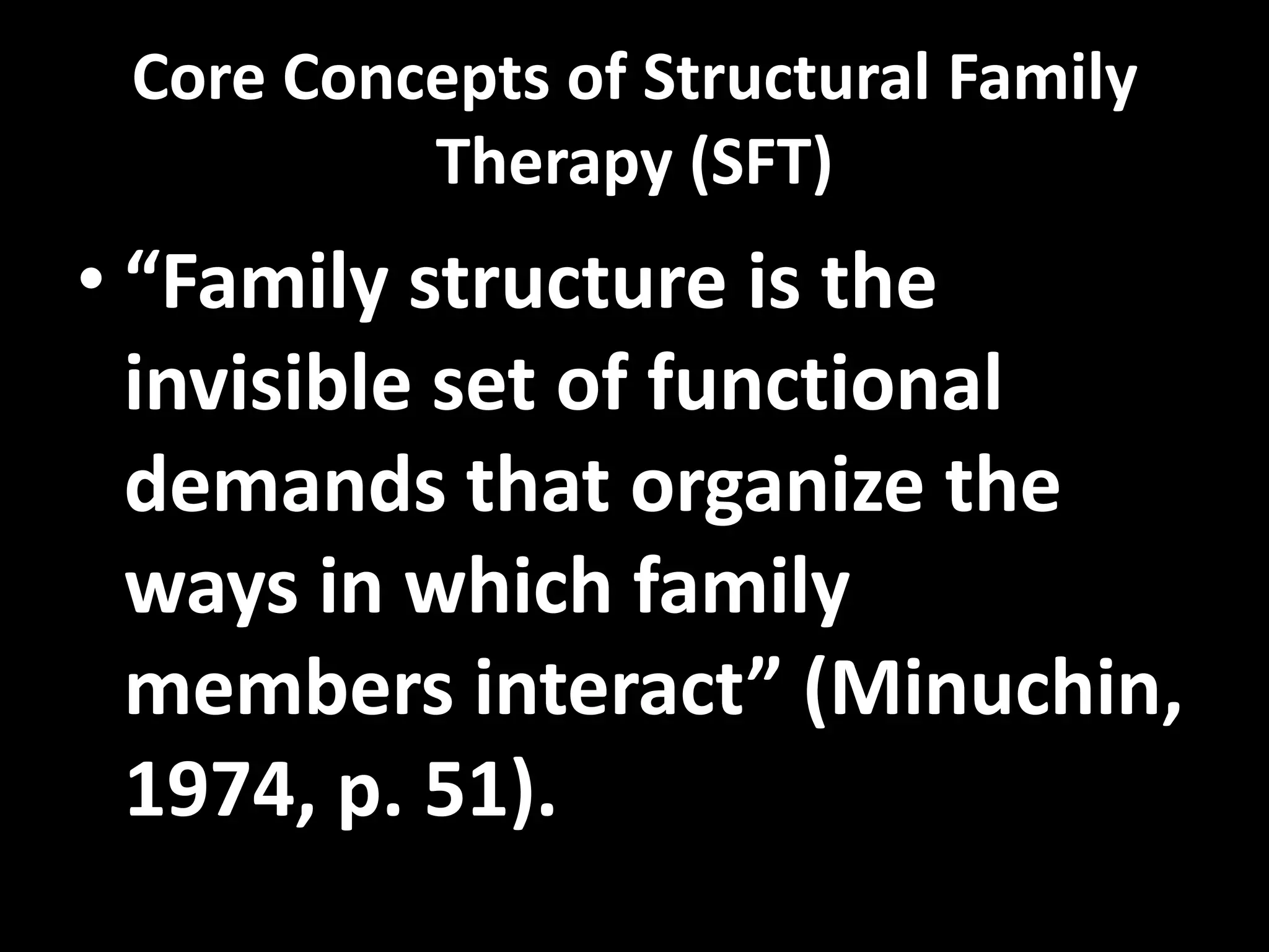 Core Concepts of Structural Family
Therapy (SFT)

• “Family structure is the
invisible set of functional
demands that organize the
ways in which family
members interact” (Minuchin,
1974, p. 51).

 