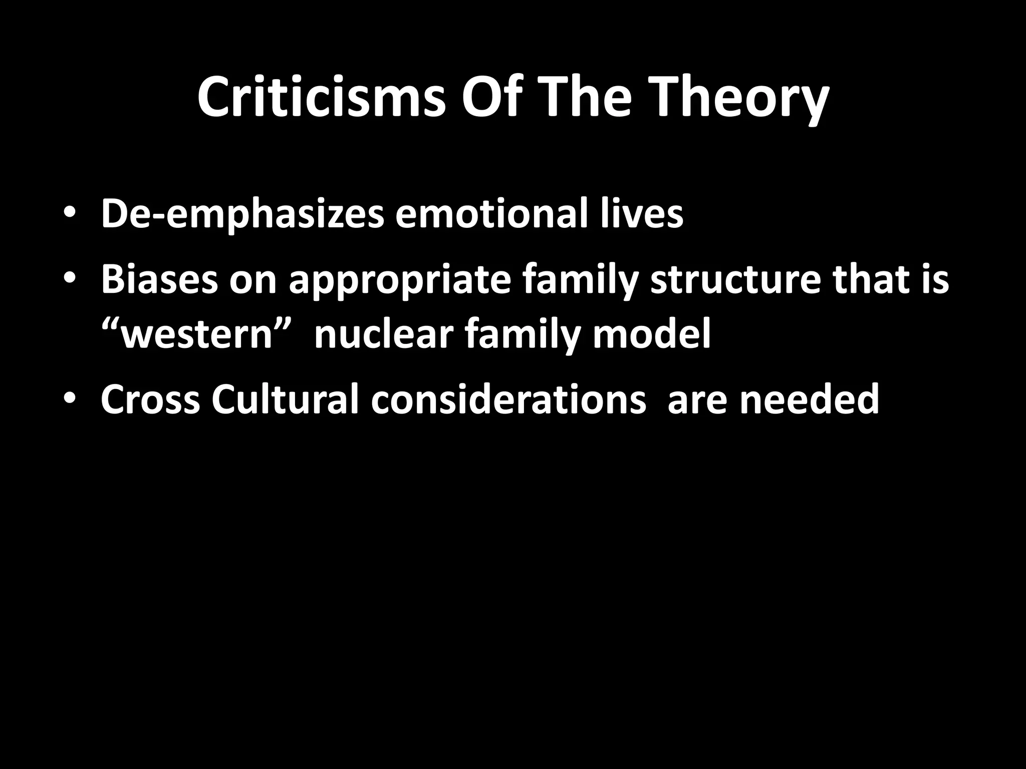 Criticisms Of The Theory
• De-emphasizes emotional lives
• Biases on appropriate family structure that is
“western” nuclear family model
• Cross Cultural considerations are needed

 