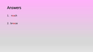 Answers
1. reach
2. breeze
 