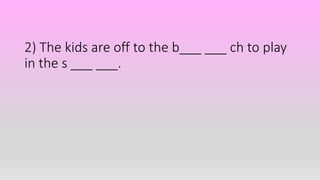 2) The kids are off to the b___ ___ ch to play
in the s ___ ___.
 