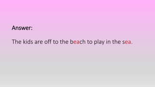 Answer:
The kids are off to the beach to play in the sea.
 