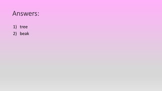 Answers:
1) tree
2) beak
 