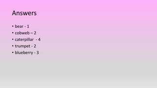 Answers
• bear - 1
• cobweb – 2
• caterpillar - 4
• trumpet - 2
• blueberry - 3
 