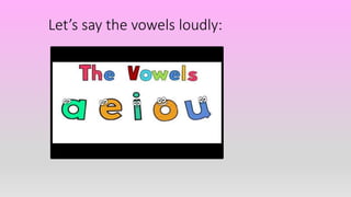 Let’s say the vowels loudly:
 