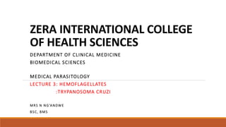 ZERA INTERNATIONAL COLLEGE
OF HEALTH SCIENCES
DEPARTMENT OF CLINICAL MEDICINE
BIOMEDICAL SCIENCES
MEDICAL PARASITOLOGY
LECTURE 3: HEMOFLAGELLATES
:TRYPANOSOMA CRUZI
MRS N NG’ANDWE
BSC, BMS
 