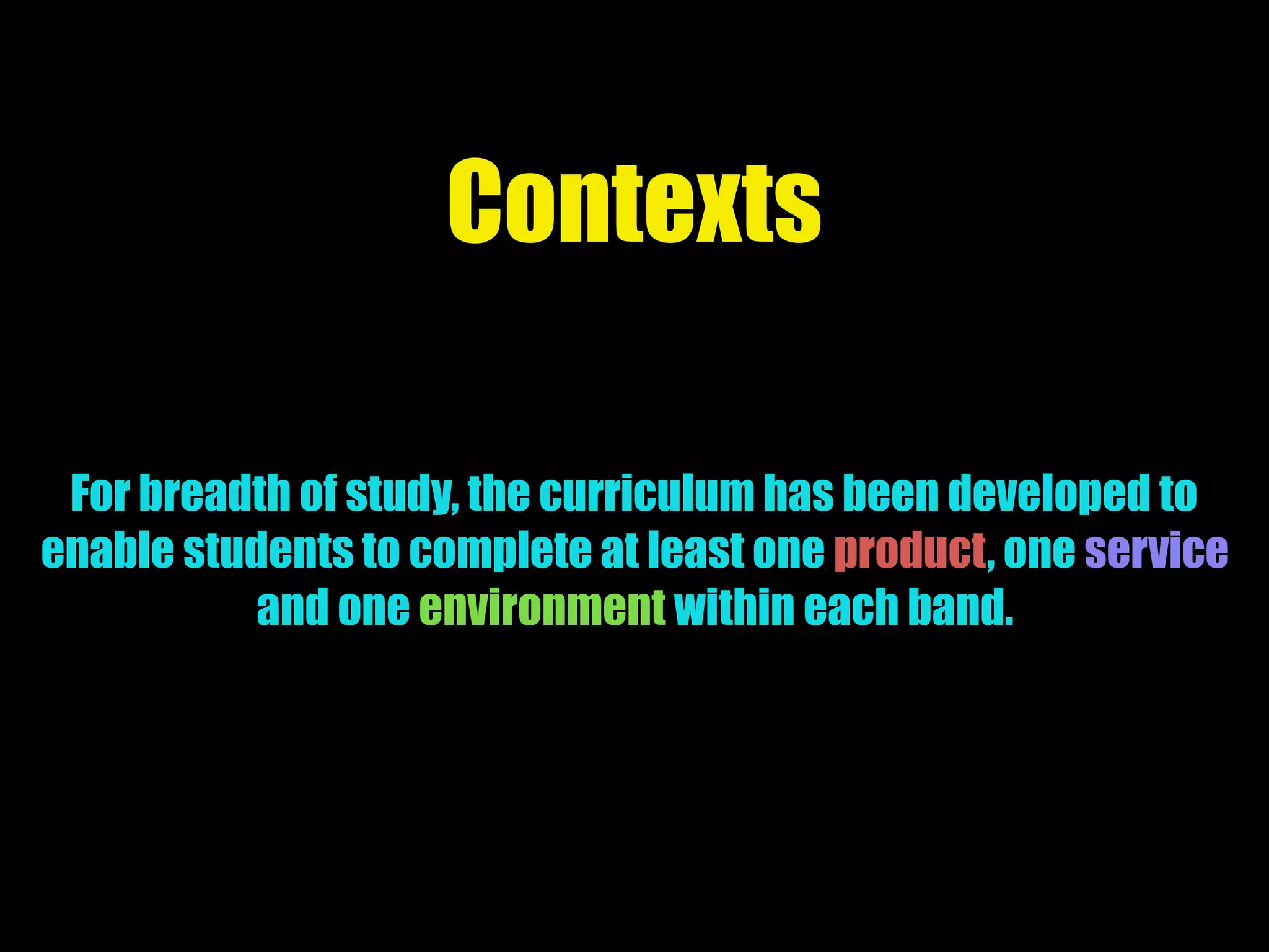 Contexts
For breadth of study, the curriculum has been developed to
enable students to complete at least one product, one service
and one environment within each band.
 