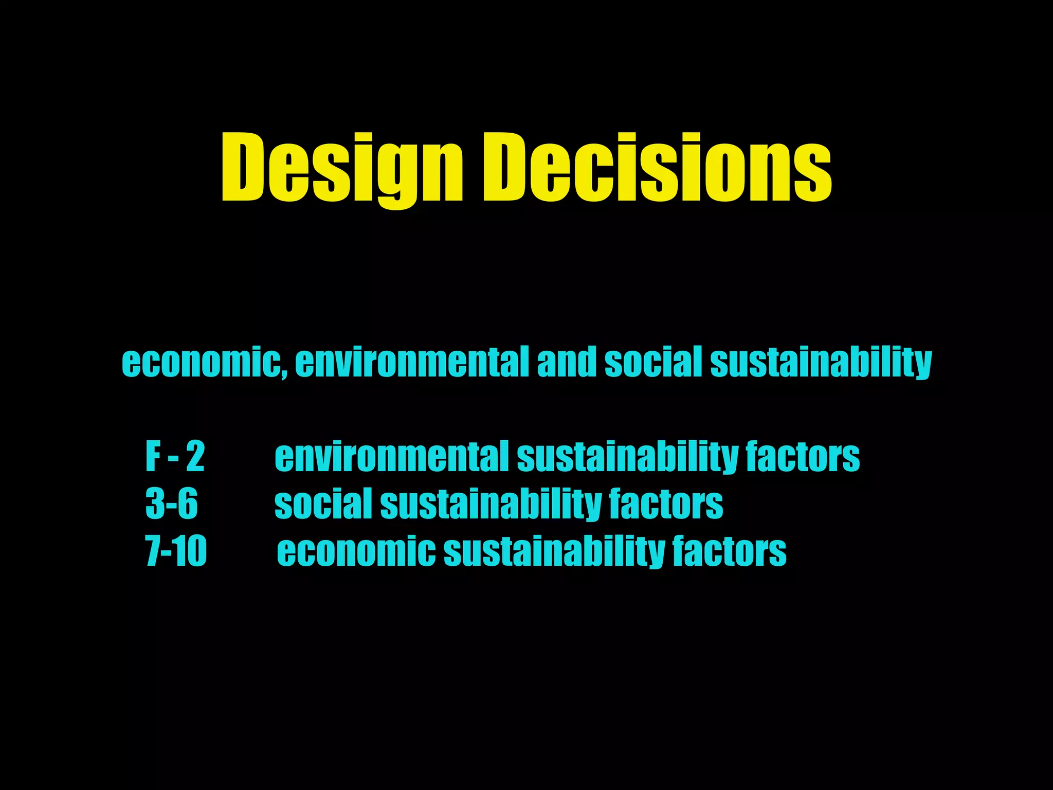 Design Decisions
economic, environmental and social sustainability
F - 2 environmental sustainability factors
3-6 social sustainability factors
7-10 economic sustainability factors
 