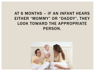AT 6 MONTHS – IF AN INFANT HEARS
EITHER “MOMMY” OR “DADDY”, THEY
LOOK TOWARD THE APPROPRIATE
PERSON.
 