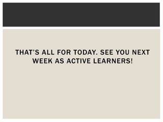 THAT’S ALL FOR TODAY. SEE YOU NEXT
WEEK AS ACTIVE LEARNERS!
 