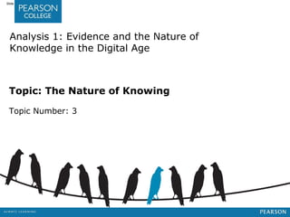 Jashapara, Knowledge Management: An Integrated Approach, 2nd Edition, © Pearson Education Limited 2011 
Slide 2.1 
Analysis 1: Evidence and the Nature of 
Knowledge in the Digital Age 
Topic: The Nature of Knowing 
Topic Number: 3 
 
