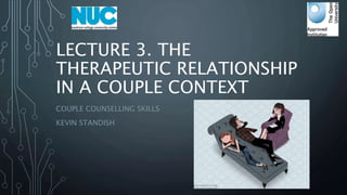 LECTURE 3. THE
THERAPEUTIC RELATIONSHIP
IN A COUPLE CONTEXT
COUPLE COUNSELLING SKILLS
KEVIN STANDISH
 
