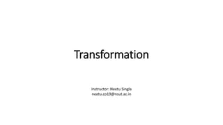 Transformation
Instructor: Neetu Singla
neetu.co19@nsut.ac.in
 