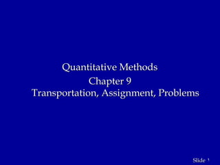1
Slide
Quantitative Methods
Chapter 9
Transportation, Assignment, Problems
 
