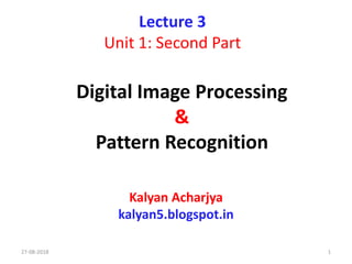 Digital Image Processing
&
Pattern Recognition
Kalyan Acharjya
kalyan5.blogspot.in
Lecture 3
Unit 1: Second Part
27-08-2018 1
 