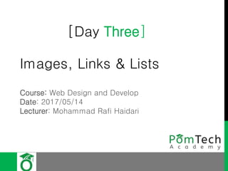 [Day Three]
Images, Links & Lists
Course: Web Design and Develop
Date: 2017/05/14
Lecturer: Mohammad Rafi Haidari
 