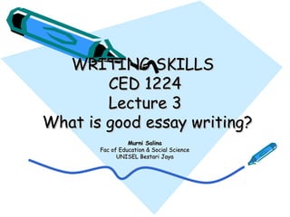 WRITING SKILLSWRITING SKILLS
CED 1224CED 1224
Lecture 3Lecture 3
What is good essay writing?What is good essay writing?
Murni SalinaMurni Salina
Fac of Education & Social ScienceFac of Education & Social Science
UNISEL Bestari JayaUNISEL Bestari Jaya
 