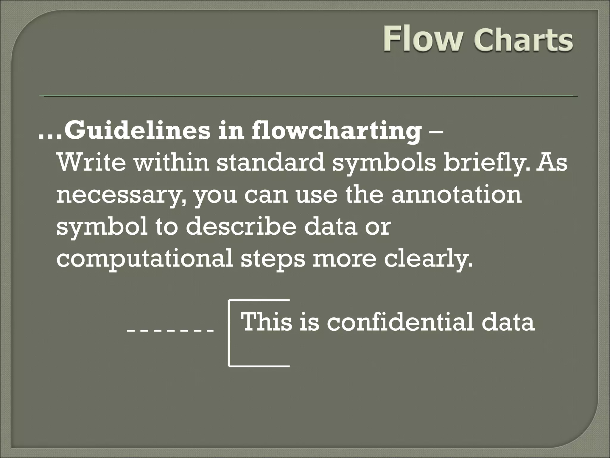 …Guidelines in flowcharting –
Write within standard symbols briefly. As
necessary, you can use the annotation
symbol to describe data or
computational steps more clearly.
This is confidential data

 