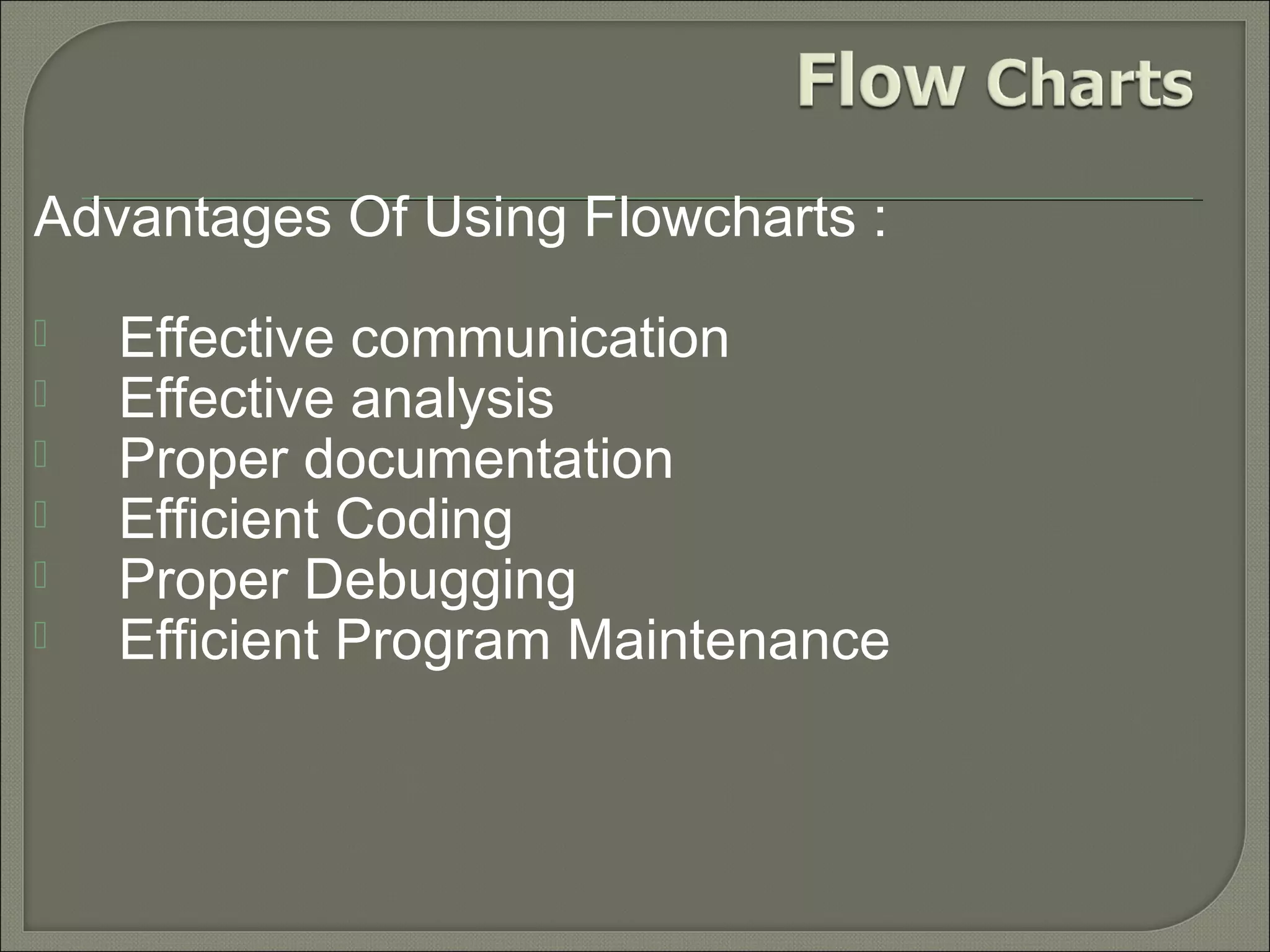 Advantages Of Using Flowcharts :







Effective communication
Effective analysis
Proper documentation
Efficient Coding
Proper Debugging
Efficient Program Maintenance

 