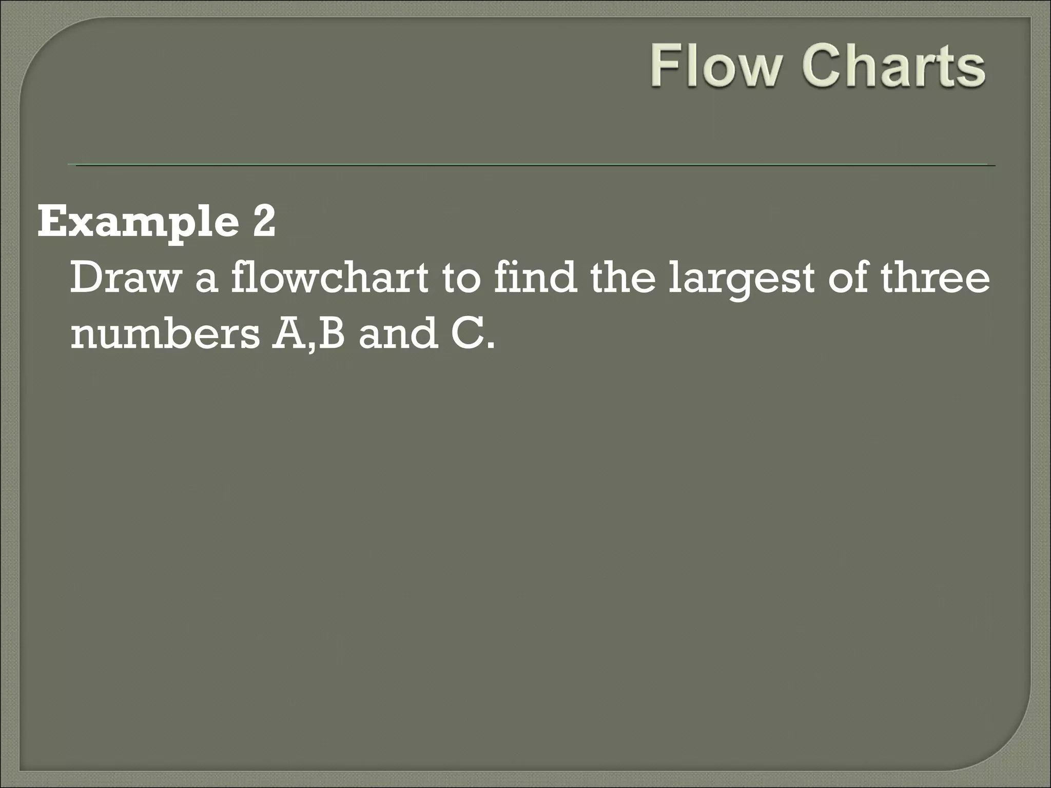 Example 2
Draw a flowchart to find the largest of three
numbers A,B and C.

 