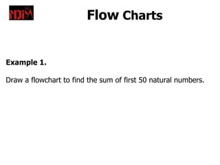 Flow Charts


Example 1.

Draw a flowchart to find the sum of first 50 natural numbers.
 