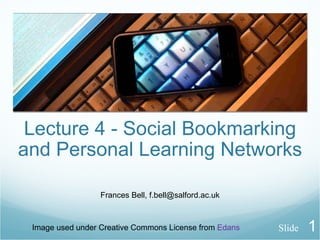 Lecture 4 - Social Bookmarking and Personal Learning Networks Frances Bell, f.bell@salford.ac.uk Image used under Creative Commons License from  Edans Slide 