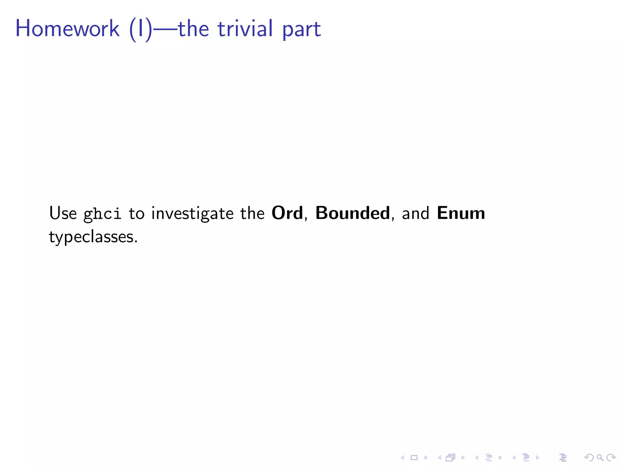 Homework (I)—the trivial part




   Use ghci to investigate the Ord, Bounded, and Enum
   typeclasses.
 