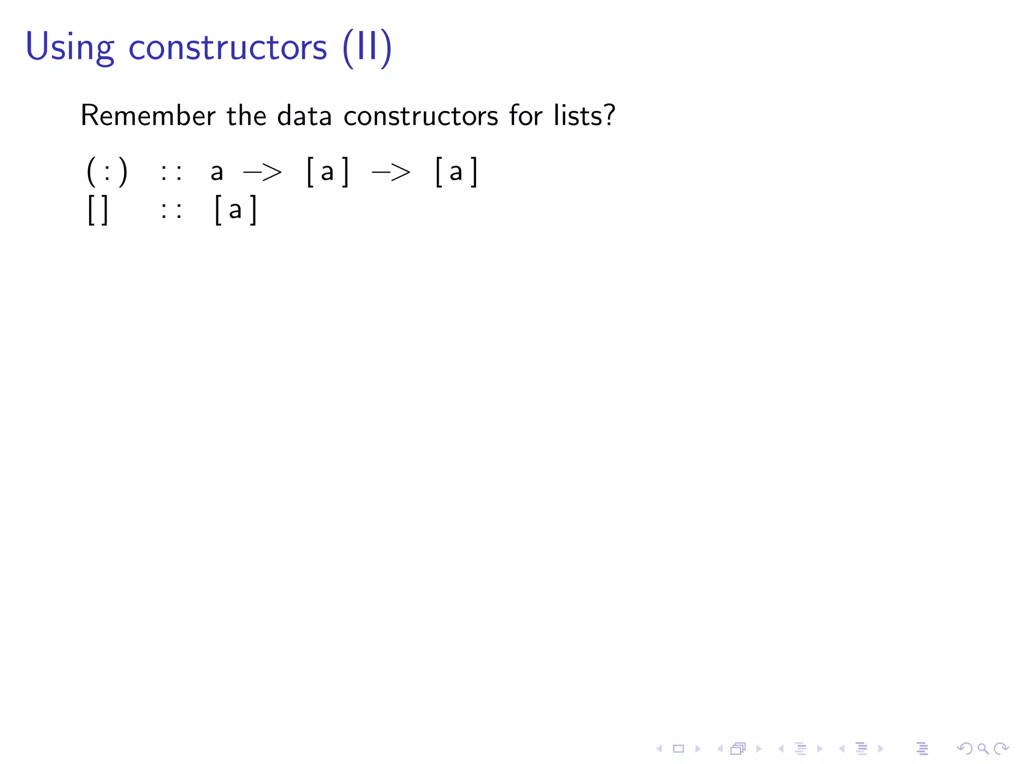 Using constructors (II)
   Remember the data constructors for lists?
   (:)   : : a −> [ a ] −> [ a ]
   []    :: [a]
 