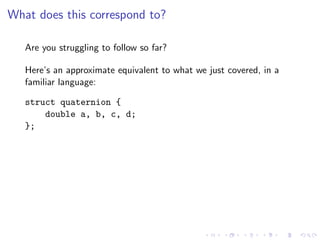 What does this correspond to?

   Are you struggling to follow so far?

   Here’s an approximate equivalent to what we just covered, in a
   familiar language:

   struct quaternion {
       double a, b, c, d;
   };
 