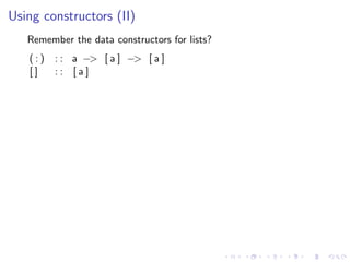 Using constructors (II)
   Remember the data constructors for lists?
   (:)   : : a −> [ a ] −> [ a ]
   []    :: [a]
 