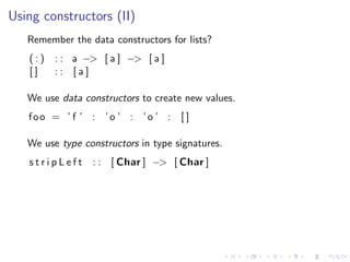 Using constructors (II)
   Remember the data constructors for lists?
   (:)   : : a −> [ a ] −> [ a ]
   []    :: [a]

   ...