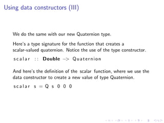 Using data constructors (III)



   We do the same with our new Quaternion type.
   Here’s a type signature for the functi...