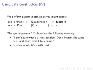 Using data constructors (IV)


   We perform pattern matching as you might expect:
   s c a l a r P a r t : : Q u a t e r ...