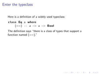 Enter the typeclass


   Here is a deﬁnition of a widely used typeclass:
   c l a s s Eq a where
           (==) : : a −> ...