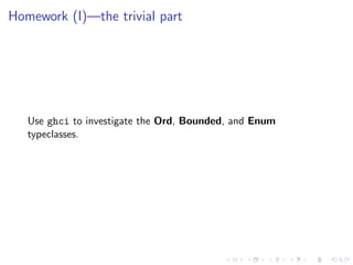 Homework (I)—the trivial part




   Use ghci to investigate the Ord, Bounded, and Enum
   typeclasses.
 