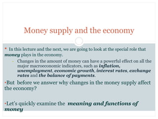 Money supply and the economy
• In this lecture and the next, we are going to look at the special role that
money plays in ...