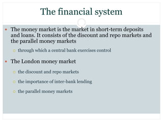 The financial system
 The money market is the market in short-term deposits
and loans. It consists of the discount and re...