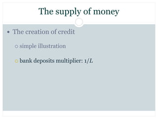 The supply of money
 The creation of credit
 simple illustration
 bank deposits multiplier: 1/L
 