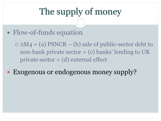 The supply of money
 Flow-of-funds equation
 M4 = (a) PSNCR – (b) sale of public-sector debt to
non-bank private sector...