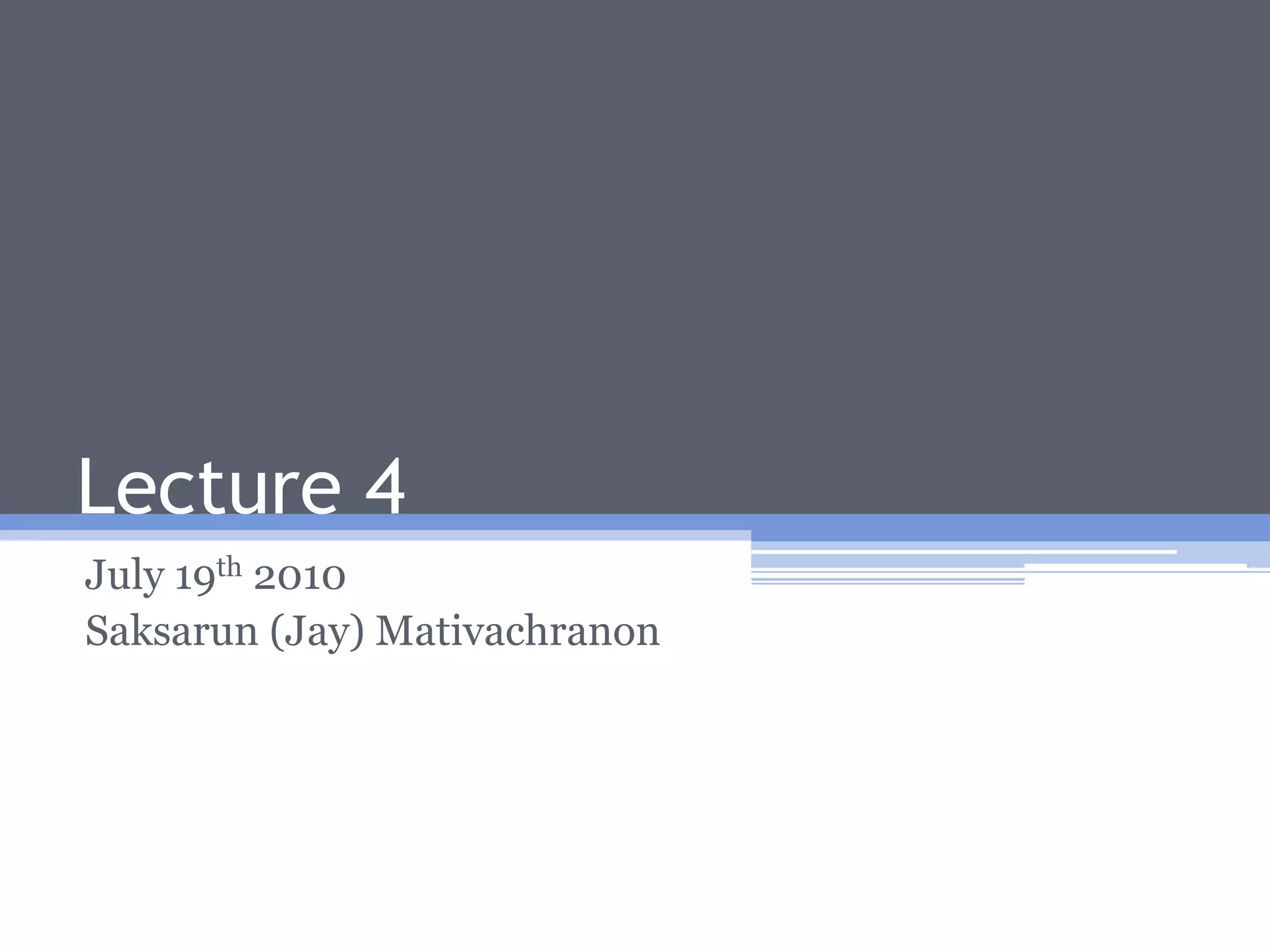 Lecture 4July 19th 2010Saksarun (Jay) Mativachranon