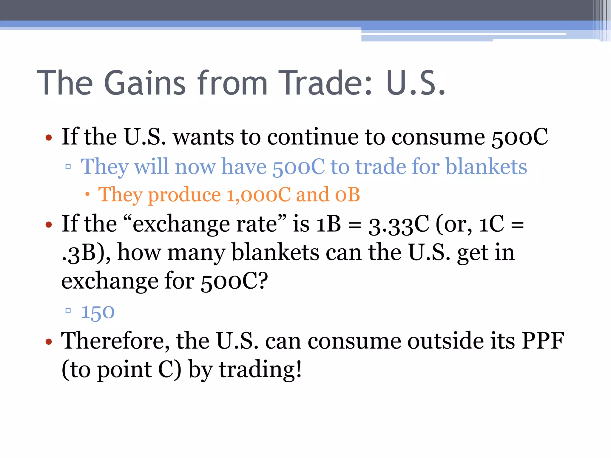 Classical Model: The Gains from TradeSuppose now that the U.S. and Mexico agree to trade at an “exchange rate” of 1B = 3.33C  or 1C = .3BIf the U.S. specializes in corn, how many units of corn could it produce?  1000If Mexico specializes in blanket manufacture, how many blankets could be made? 300
