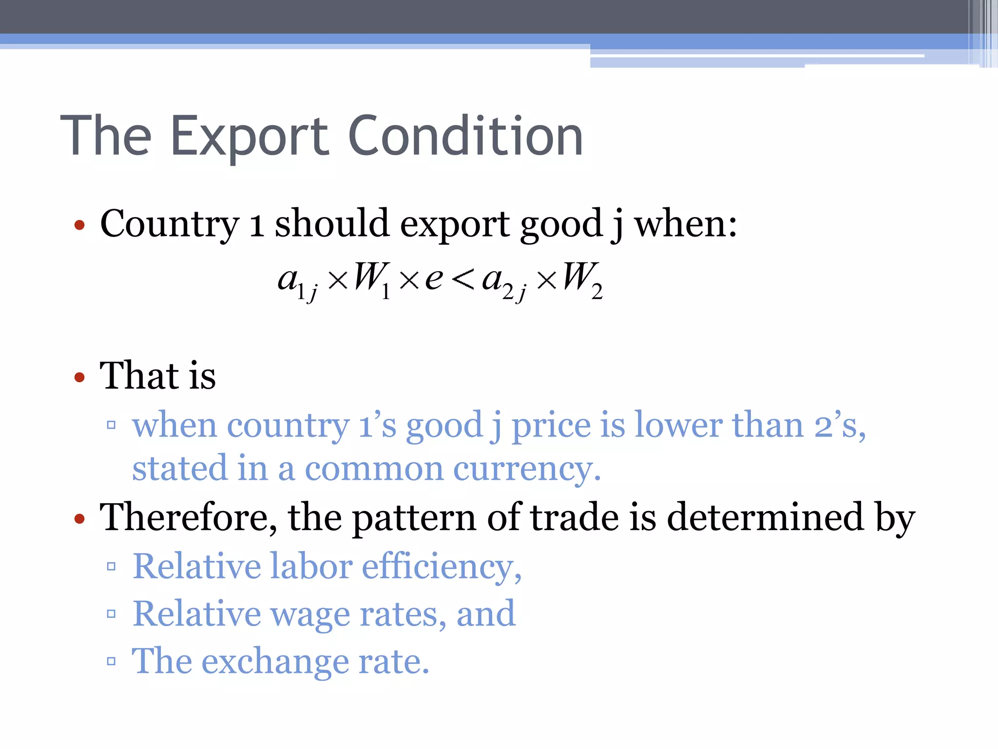 The Export ConditionCountry 1 should export good “j” when: wherea1j and a2j are the labor requirements/hr to produce good “j” in countries 1 and 2W1 and W2 are the wage rates/hr in countries 1 and 2e is country 1’s exchange rate (# of country 2’s currency units per 1 of country 1’s).
