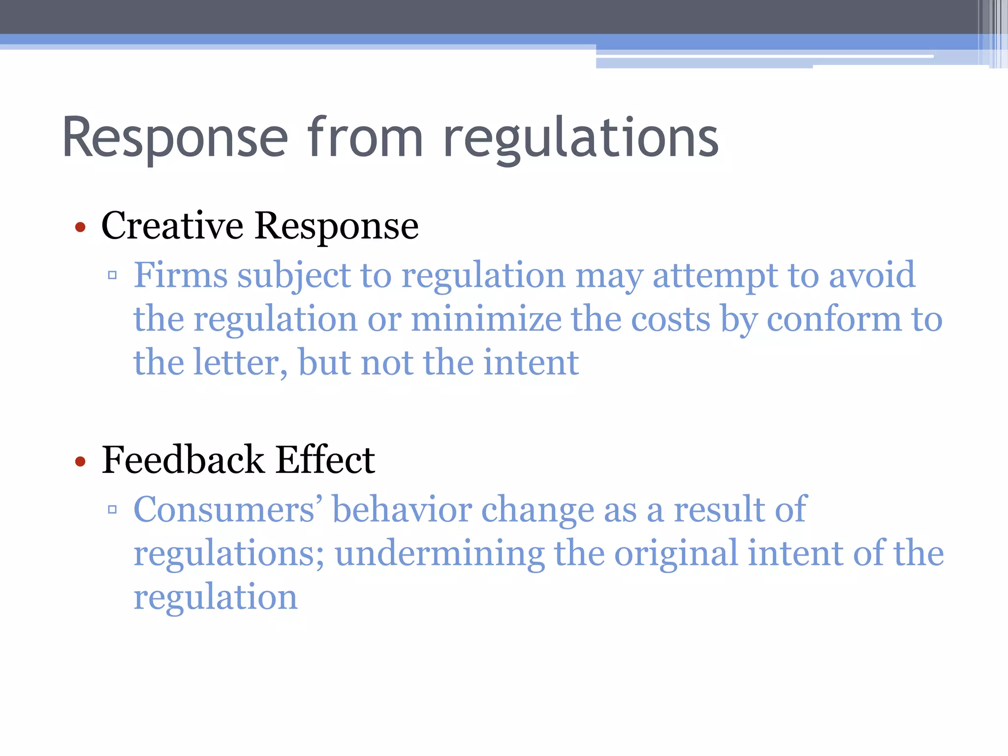 Response from regulationsCreative ResponseFirms subject to regulation may attempt to avoid the regulation or minimize the costs by conform to the letter, but not the intentFeedback EffectConsumers’ behavior change as a result of regulations; undermining the original intent of the regulation