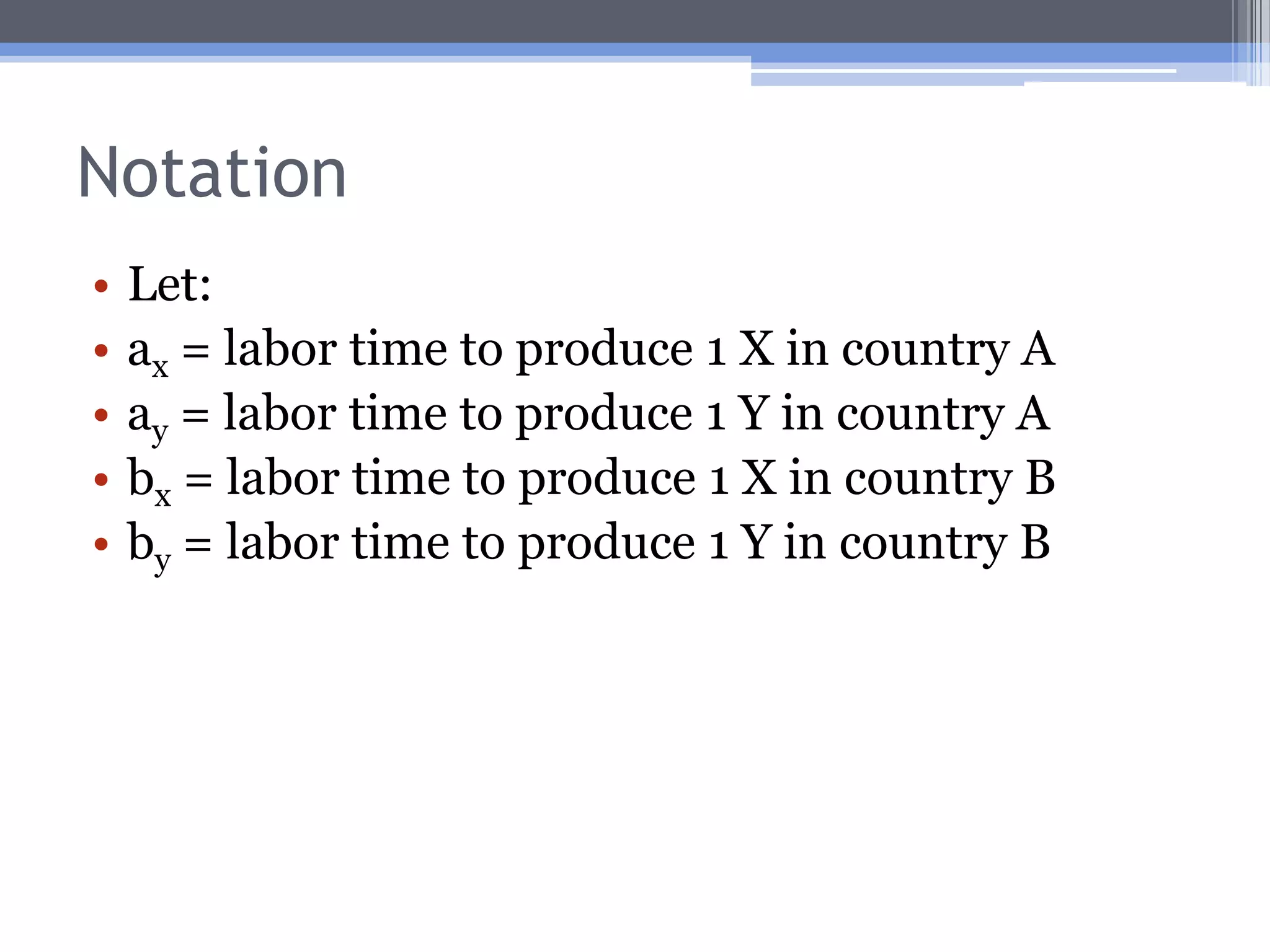 Assumptions of the Ricardian ModelA 2-country, 2-commodity worldPerfect competitionNo transportation costsFactors mobile internally, immobile internationallyConstant costs of productionFixed technology for each countryAll resources are fully employedThe “labor theory of value” holds