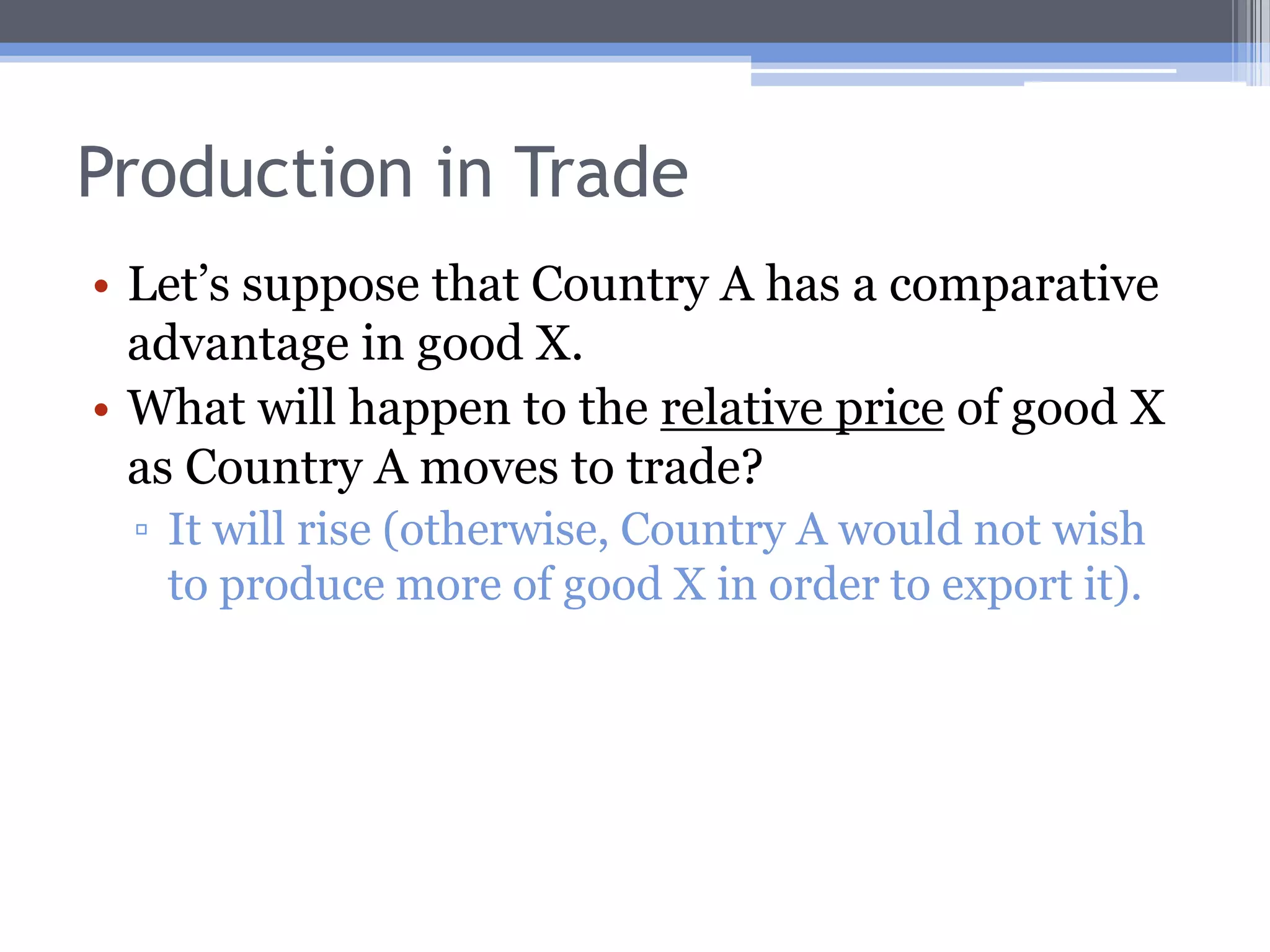 The Introduction of International TradeTrade will cause relative prices to change.Producers will respond to this by altering relative production of goods X and Y.Consumers will respond to this by altering relative consumption of goods X and Y.