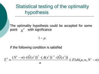 Statistical testing of the optimality
               hypothesis

       The optimality hypothesis could be accepted for some
       point x t with significance

                             1

       if the following condition is satisfied


        (N t   n) (G ( x t ))T ( A( x t ))   1
                                                 (G ( x t ))
Tt 2                                                           Fish( , n, N t   n)
                              n
 