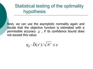 Statistical testing of the optimality
         hypothesis

Next, we can use the asymptotic normality again and
decide that the objective function is estimated with a
permissible accuracy    , if its confidence bound does
not exceed this value:

                 ~ t
                 D( x ) / N t
 
