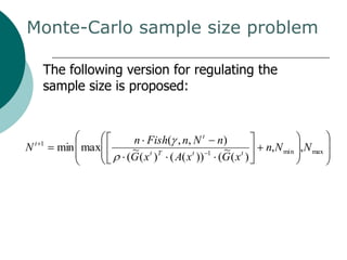 Monte-Carlo sample size problem

     The following version for regulating the
     sample size is proposed:


                    n Fish( , n, N t n)
Nt   1
         min max    ~ t T         t  1 ~ t       n, N min , N max
                   (G ( x ) ( A( x )) (G ( x )
 