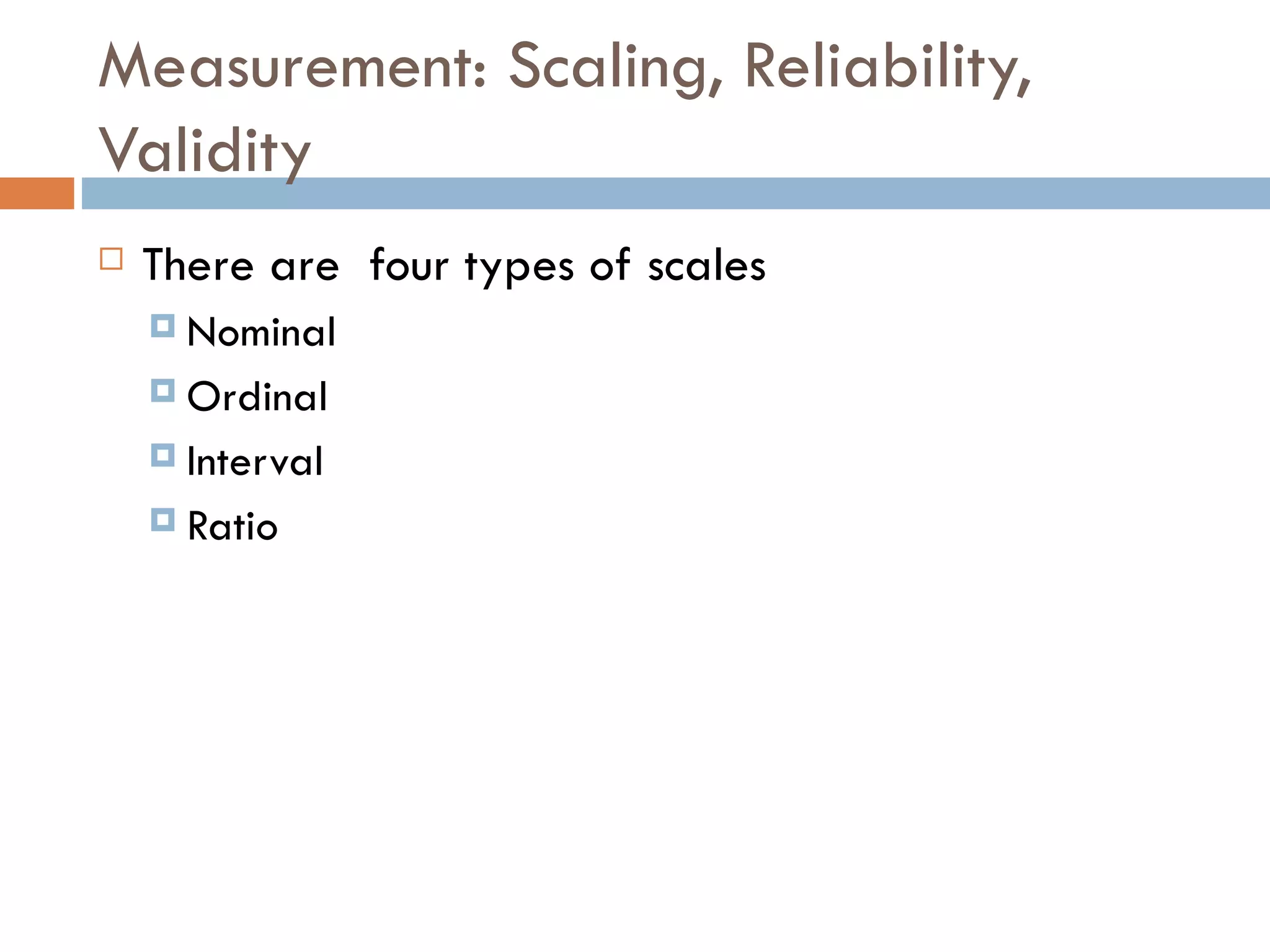 Measurement: Scaling, Reliability, Validity There are  four types of scales Nominal Ordinal Interval Ratio 